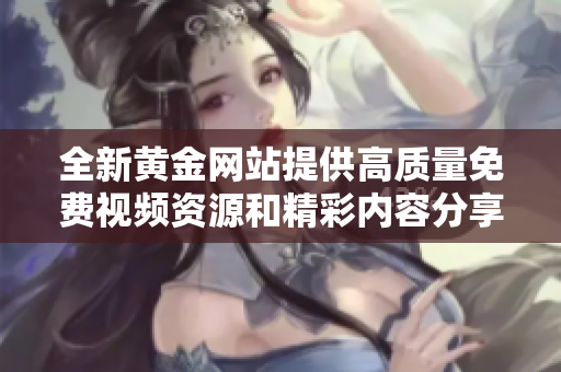 全新黄金网站提供高质量免费视频资源和精彩内容分享