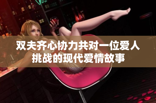 双夫齐心协力共对一位爱人挑战的现代爱情故事
