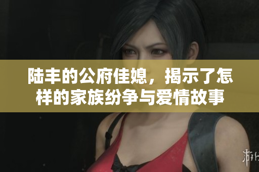 陆丰的公府佳媳，揭示了怎样的家族纷争与爱情故事