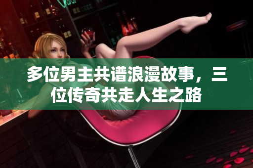 多位男主共谱浪漫故事，三位传奇共走人生之路