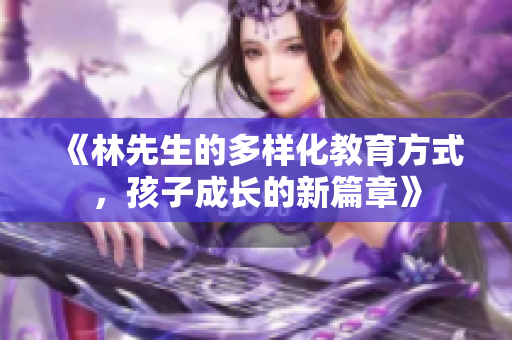《林先生的多样化教育方式，孩子成长的新篇章》