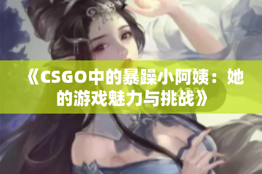 《CSGO中的暴躁小阿姨：她的游戏魅力与挑战》