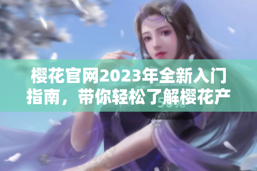 樱花官网2023年全新入门指南，带你轻松了解樱花产品与服务