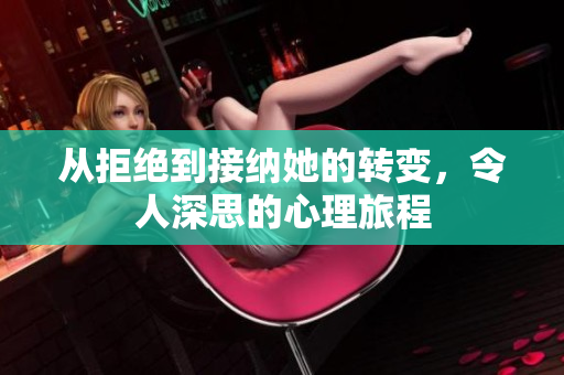 从拒绝到接纳她的转变，令人深思的心理旅程