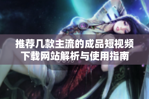 推荐几款主流的成品短视频下载网站解析与使用指南