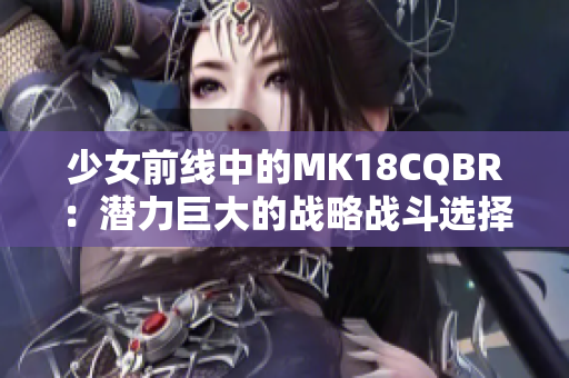 少女前线中的MK18CQBR：潜力巨大的战略战斗选择分析