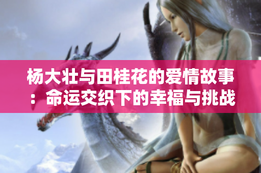 杨大壮与田桂花的爱情故事：命运交织下的幸福与挑战