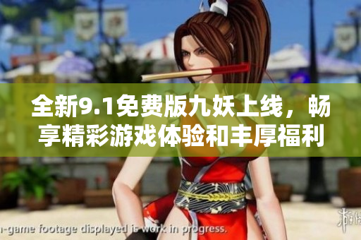 全新9.1免费版九妖上线，畅享精彩游戏体验和丰厚福利