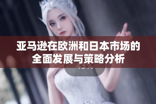亚马逊在欧洲和日本市场的全面发展与策略分析