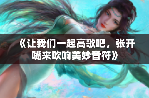 《让我们一起高歌吧，张开嘴来吹响美妙音符》