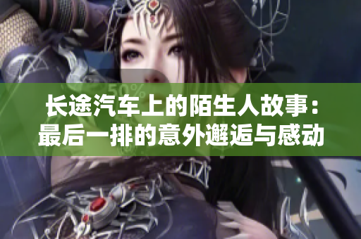 长途汽车上的陌生人故事：最后一排的意外邂逅与感动