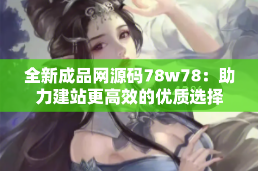 全新成品网源码78w78：助力建站更高效的优质选择
