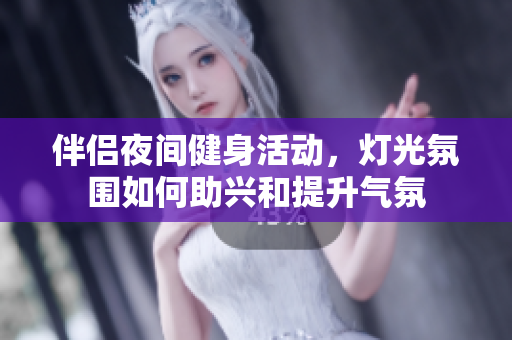 伴侣夜间健身活动，灯光氛围如何助兴和提升气氛