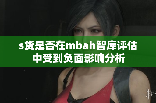 s货是否在mbah智库评估中受到负面影响分析
