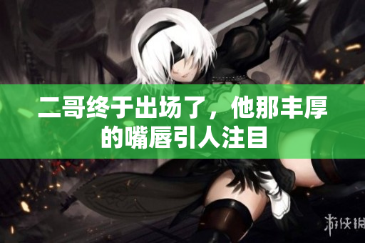 二哥终于出场了，他那丰厚的嘴唇引人注目