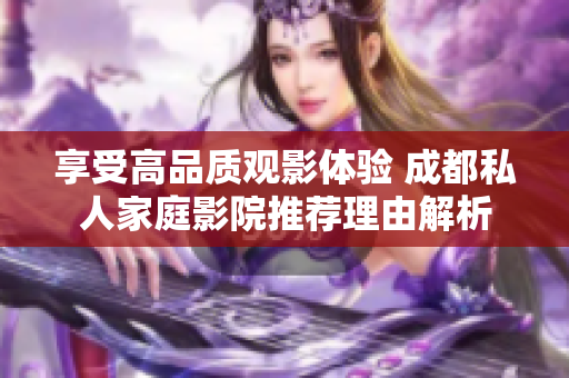 享受高品质观影体验 成都私人家庭影院推荐理由解析