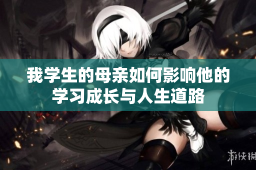 我学生的母亲如何影响他的学习成长与人生道路
