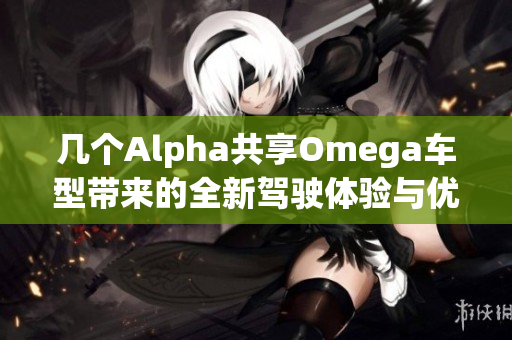 几个Alpha共享Omega车型带来的全新驾驶体验与优势分析