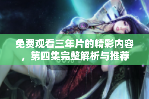免费观看三年片的精彩内容，第四集完整解析与推荐