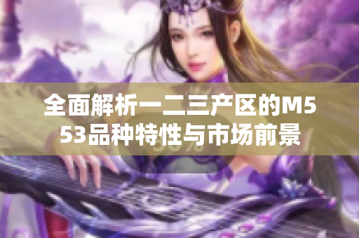 全面解析一二三产区的M553品种特性与市场前景