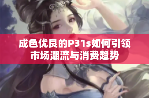 成色优良的P31s如何引领市场潮流与消费趋势
