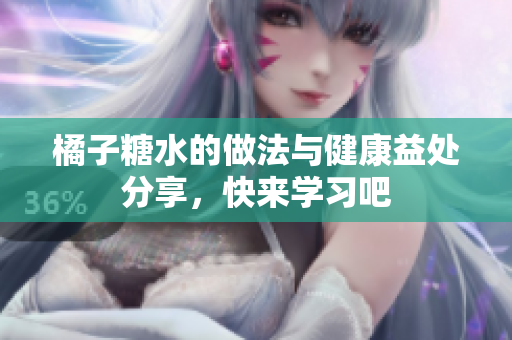 橘子糖水的做法与健康益处分享，快来学习吧