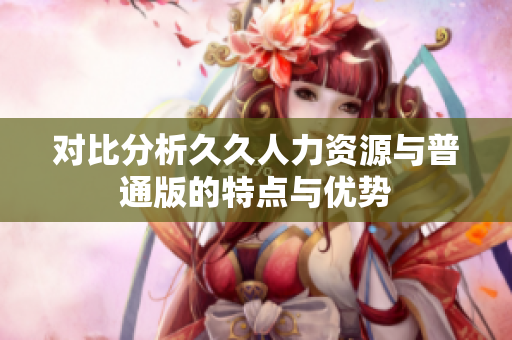 对比分析久久人力资源与普通版的特点与优势