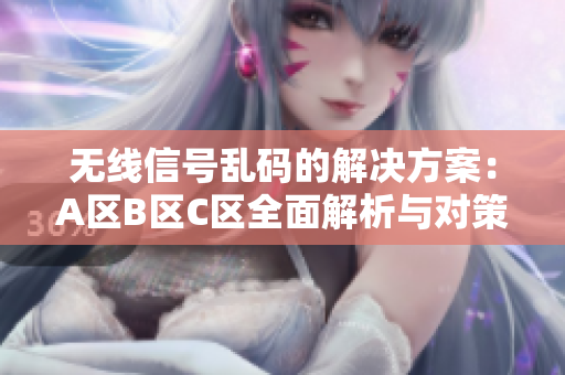 无线信号乱码的解决方案：A区B区C区全面解析与对策