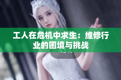 工人在危机中求生：维修行业的困境与挑战