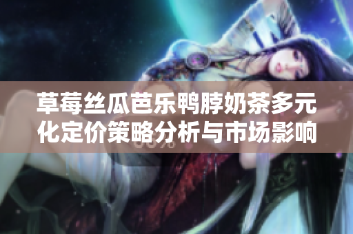 草莓丝瓜芭乐鸭脖奶茶多元化定价策略分析与市场影响探讨