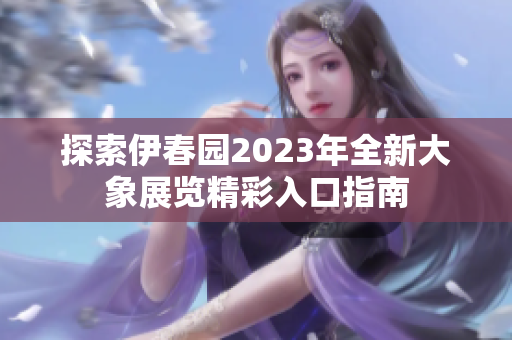 探索伊春园2023年全新大象展览精彩入口指南