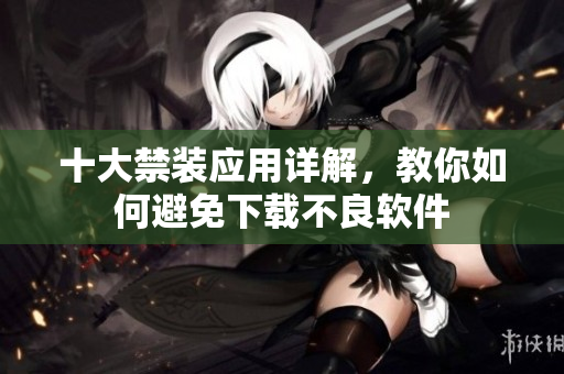 十大禁装应用详解，教你如何避免下载不良软件