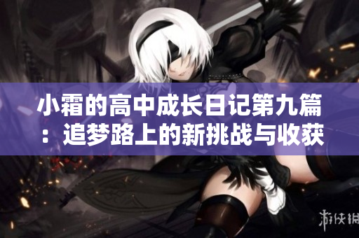 小霜的高中成长日记第九篇：追梦路上的新挑战与收获