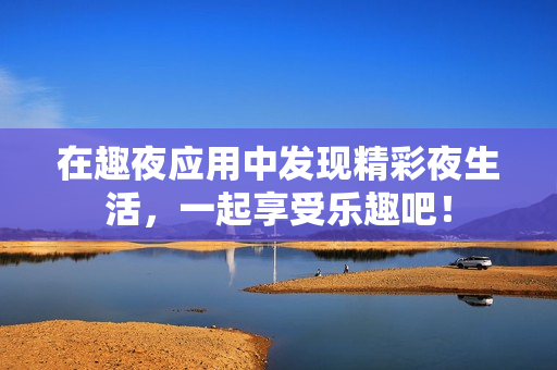 在趣夜应用中发现精彩夜生活，一起享受乐趣吧！