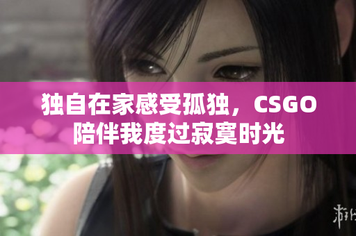 独自在家感受孤独，CSGO陪伴我度过寂寞时光