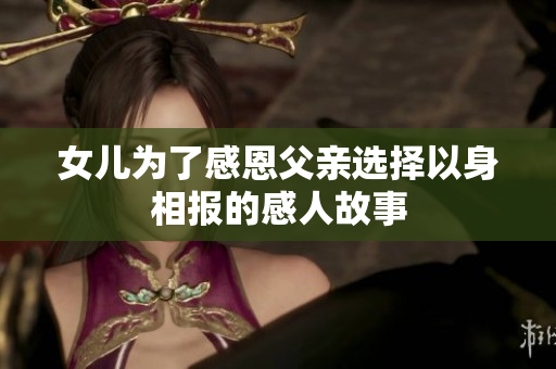 女儿为了感恩父亲选择以身相报的感人故事