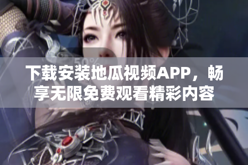 下载安装地瓜视频APP，畅享无限免费观看精彩内容