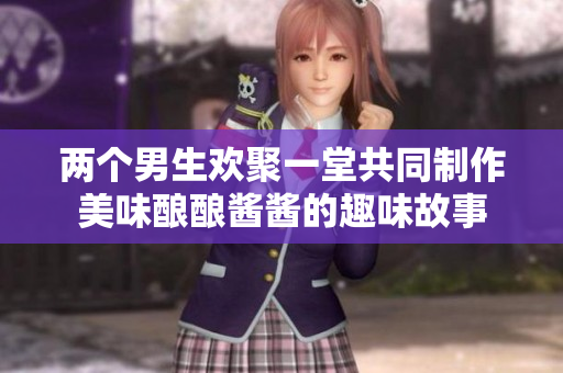 两个男生欢聚一堂共同制作美味酿酿酱酱的趣味故事