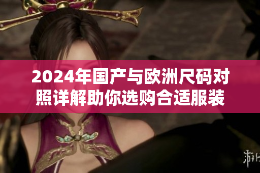 2024年国产与欧洲尺码对照详解助你选购合适服装