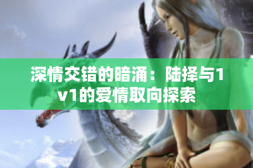深情交错的暗涌：陆择与1v1的爱情取向探索