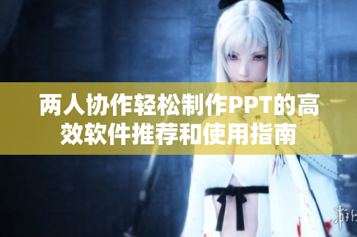 两人协作轻松制作PPT的高效软件推荐和使用指南