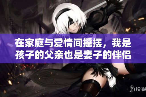 在家庭与爱情间摇摆，我是孩子的父亲也是妻子的伴侣