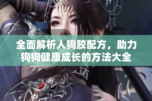 全面解析人狗胶配方，助力狗狗健康成长的方法大全