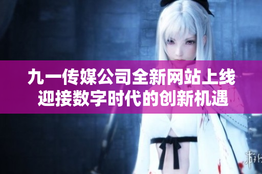 九一传媒公司全新网站上线 迎接数字时代的创新机遇