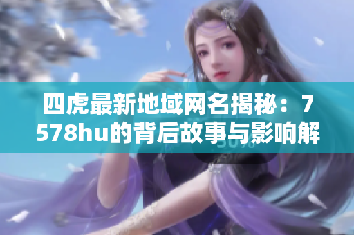 四虎最新地域网名揭秘：7578hu的背后故事与影响解析