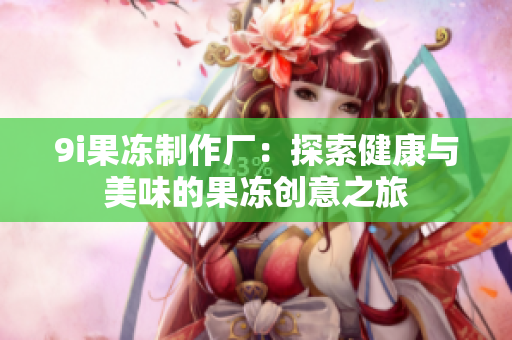 9i果冻制作厂：探索健康与美味的果冻创意之旅
