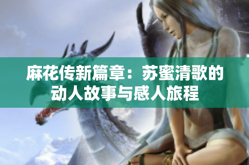 麻花传新篇章：苏蜜清歌的动人故事与感人旅程