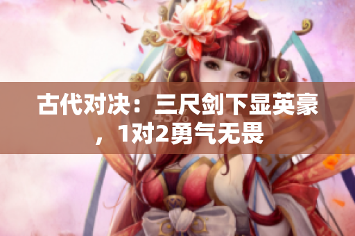 古代对决：三尺剑下显英豪，1对2勇气无畏
