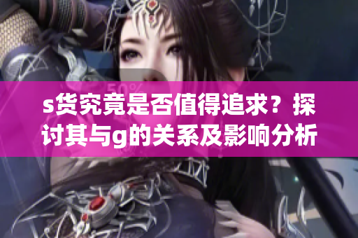s货究竟是否值得追求？探讨其与g的关系及影响分析