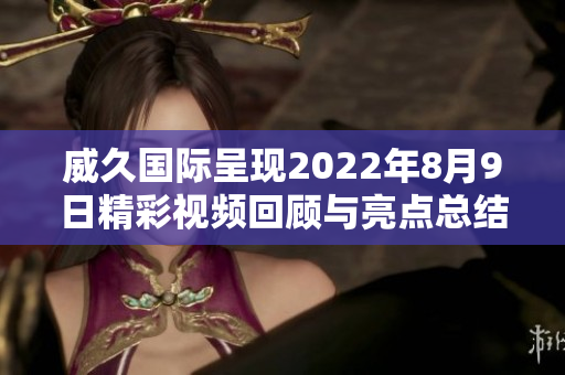 威久国际呈现2022年8月9日精彩视频回顾与亮点总结